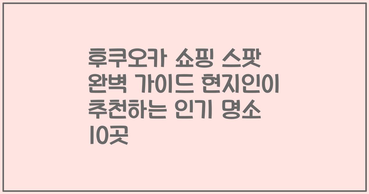 후쿠오카 쇼핑 스팟 완벽 가이드 현지인이 추천하는 인기 명소 10곳