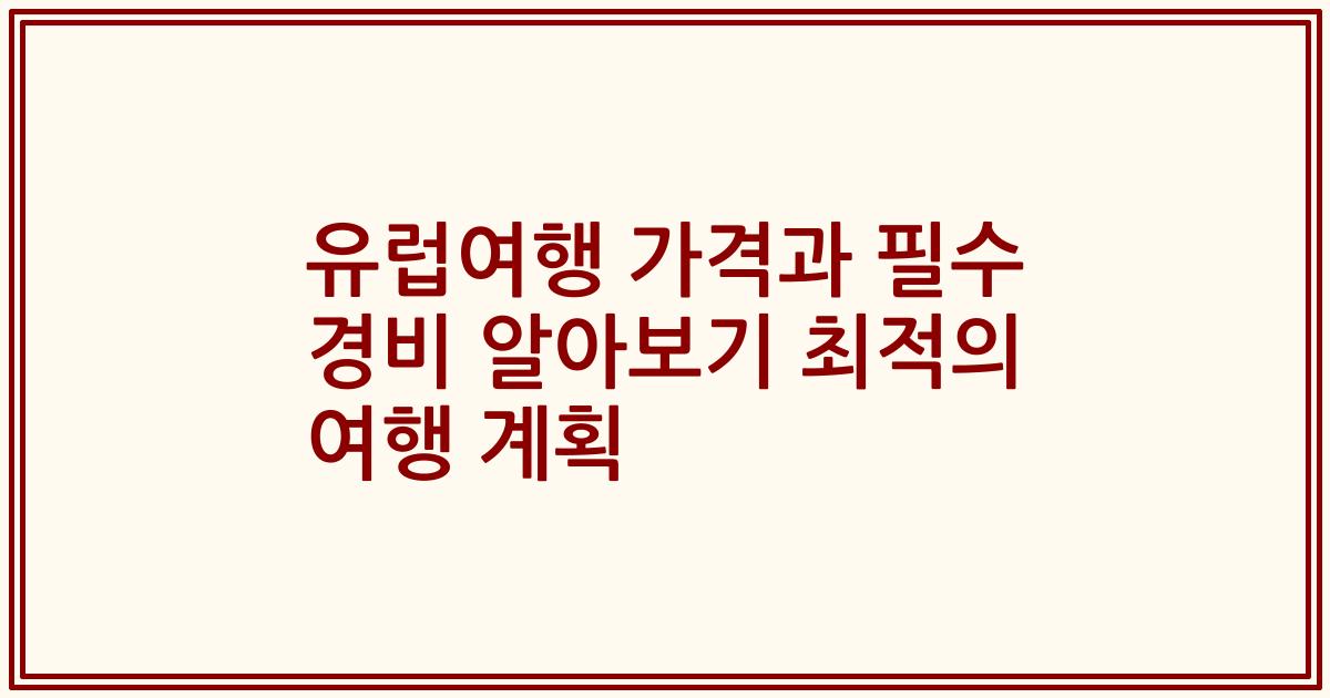 유럽여행 가격과 필수 경비 알아보기 최적의 여행 계획