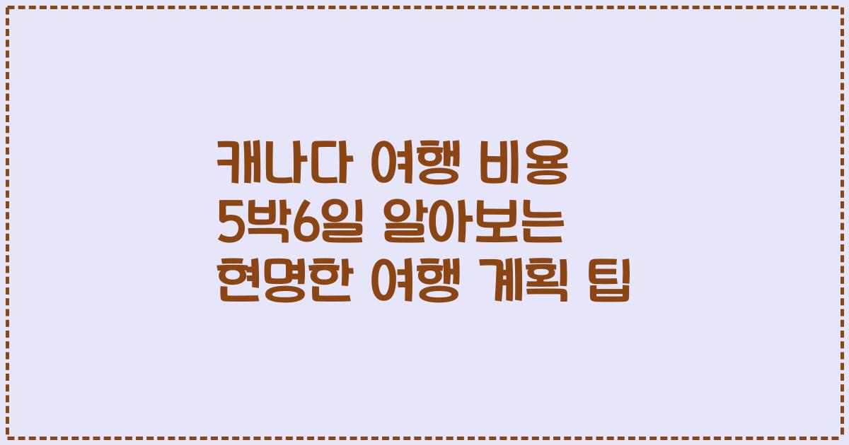 캐나다 여행 비용 5박6일 알아보는 현명한 여행 계획 팁