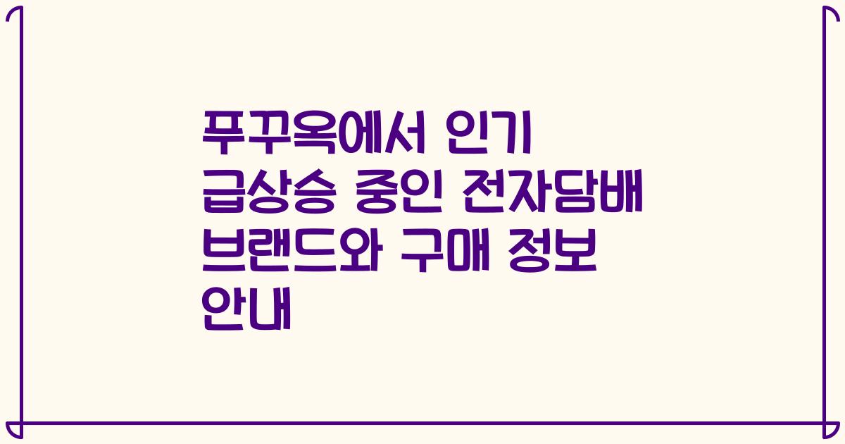 푸꾸옥에서 인기 급상승 중인 전자담배 브랜드와 구매 정보 안내