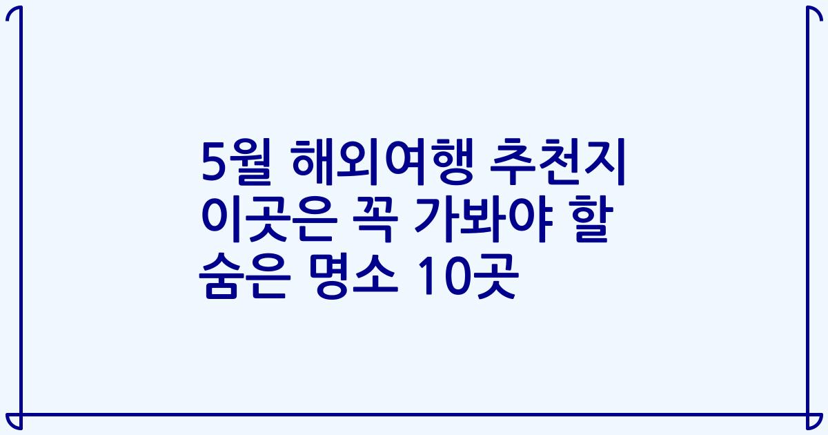 5월 해외여행 추천지 이곳은 꼭 가봐야 할 숨은 명소 10곳
