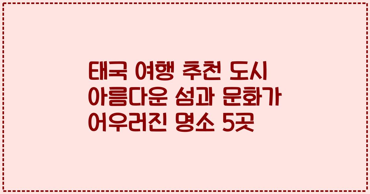 태국 여행 추천 도시 아름다운 섬과 문화가 어우러진 명소 5곳
