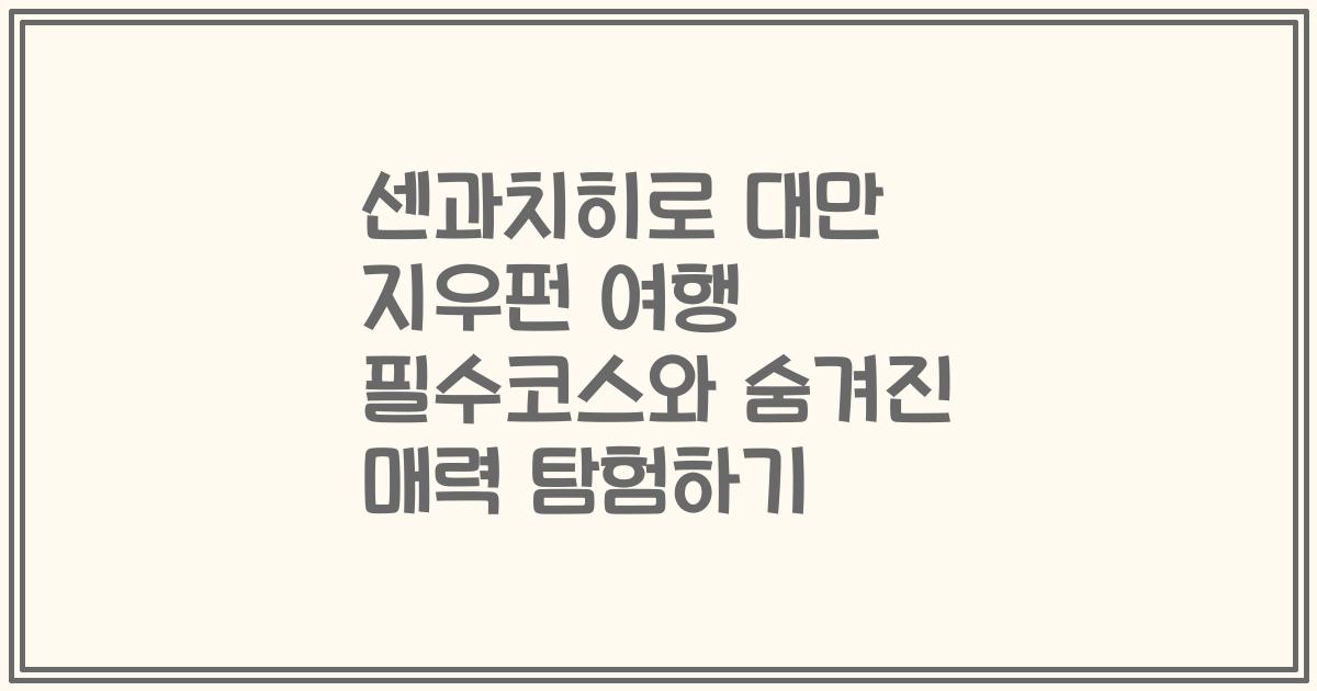 센과치히로 대만 지우펀 여행 필수코스와 숨겨진 매력 탐험하기