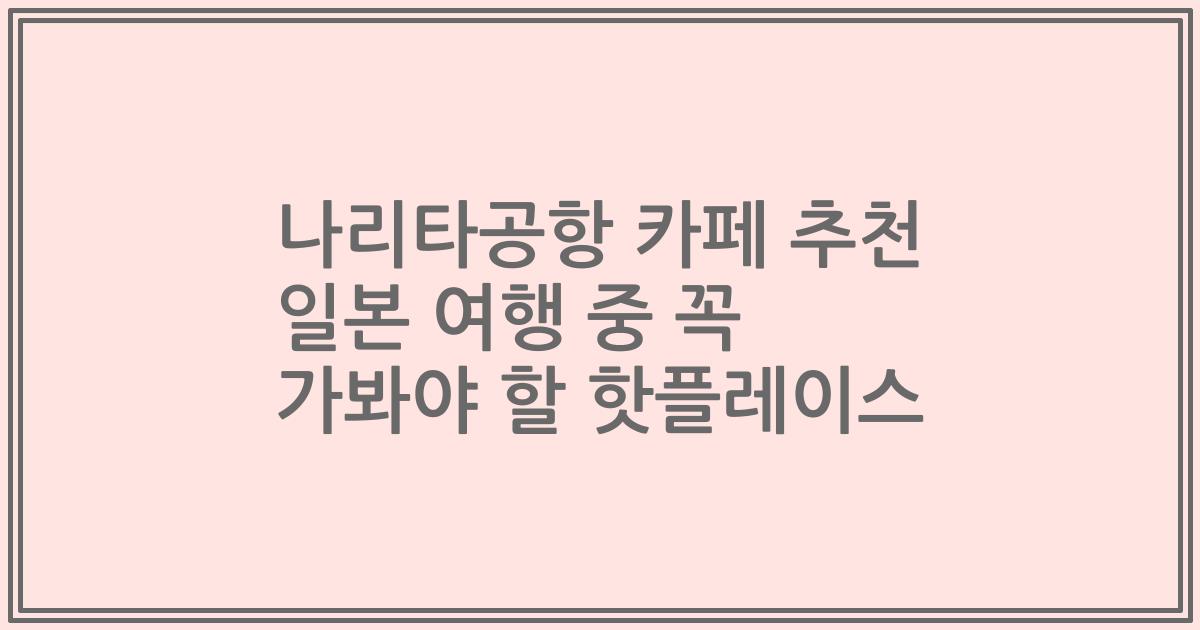 나리타공항 카페 추천 일본 여행 중 꼭 가봐야 할 핫플레이스