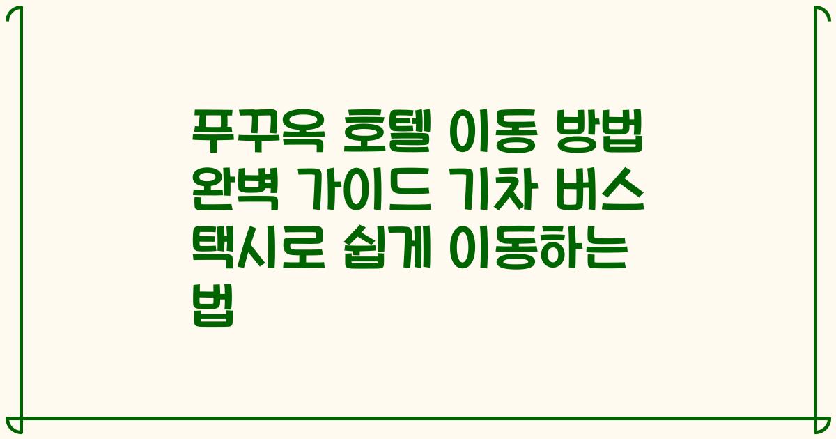 푸꾸옥 호텔 이동 방법 완벽 가이드 기차 버스 택시로 쉽게 이동하는 법