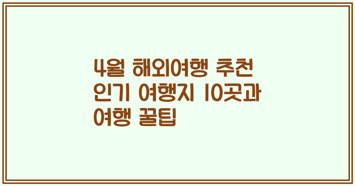 4월 해외여행 추천 인기 여행지 10곳과 여행 꿀팁