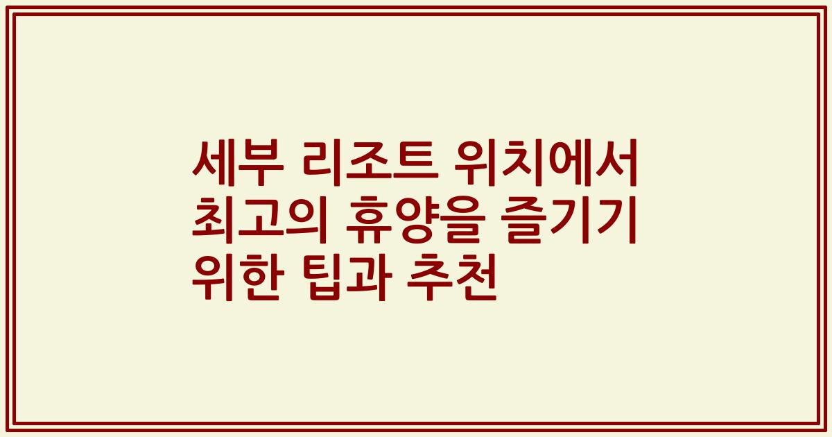 세부 리조트 위치에서 최고의 휴양을 즐기기 위한 팁과 추천