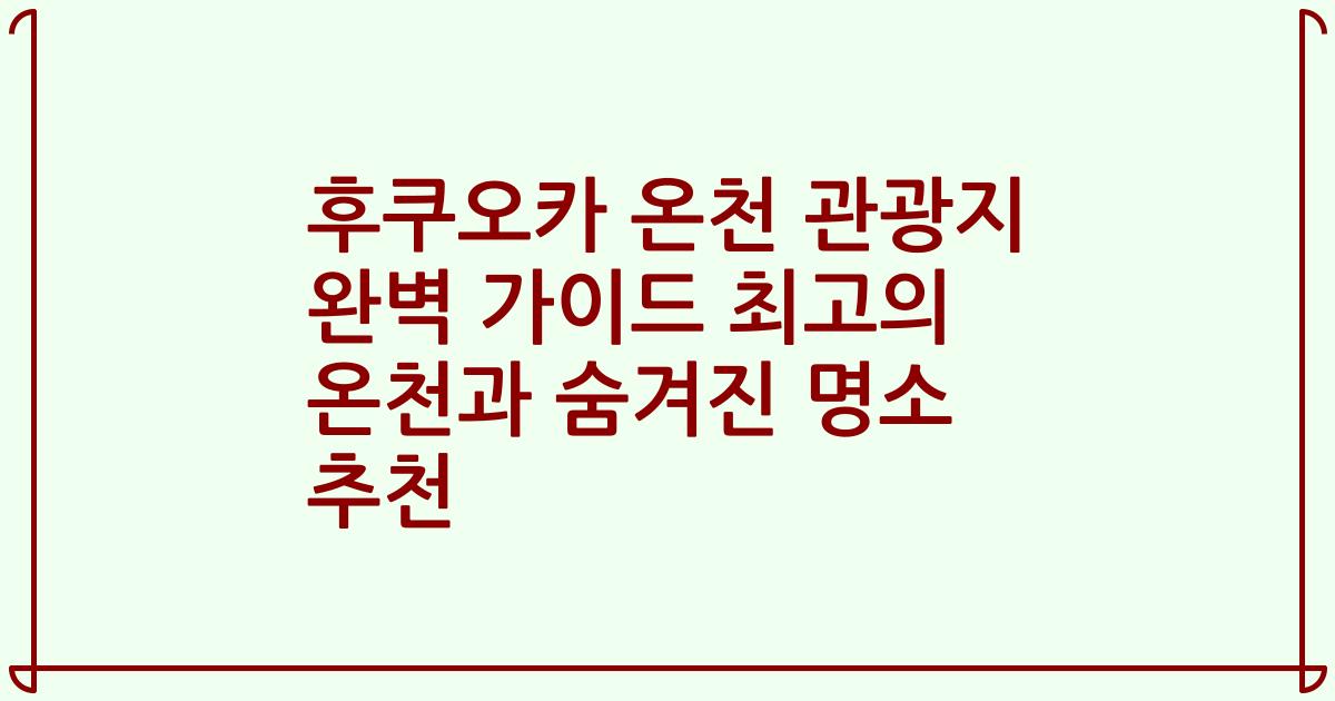 후쿠오카 온천 관광지 완벽 가이드 최고의 온천과 숨겨진 명소 추천