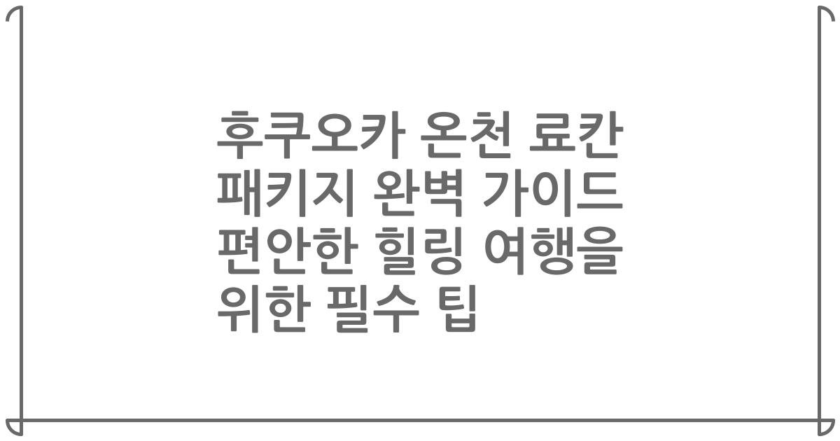 후쿠오카 온천 료칸 패키지 완벽 가이드 편안한 힐링 여행을 위한 필수 팁