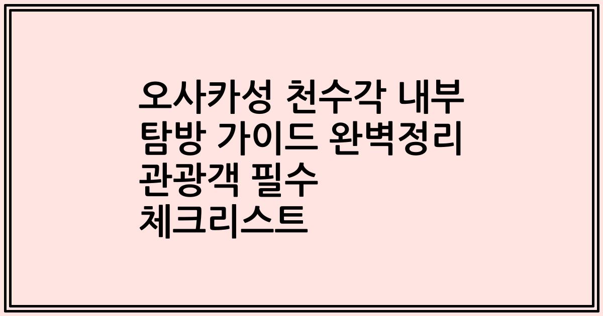 오사카성 천수각 내부 탐방 가이드 완벽정리 관광객 필수 체크리스트