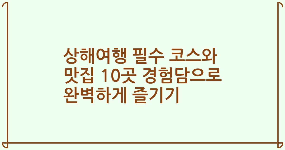 상해여행 필수 코스와 맛집 10곳 경험담으로 완벽하게 즐기기