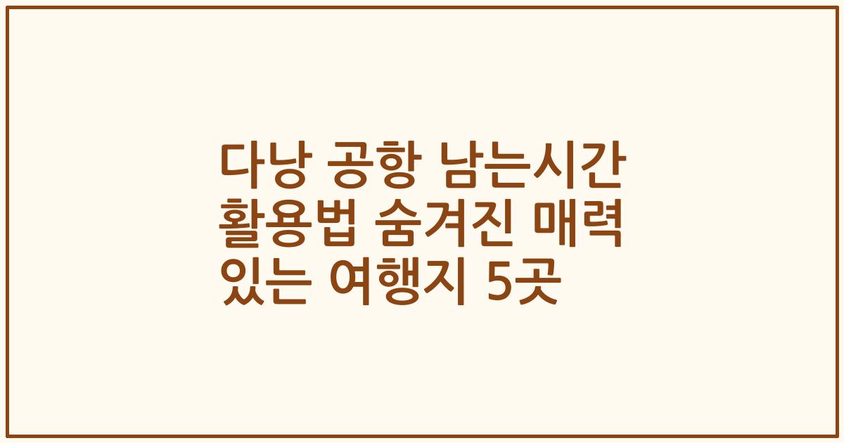 다낭 공항 남는시간 활용법 숨겨진 매력 있는 여행지 5곳