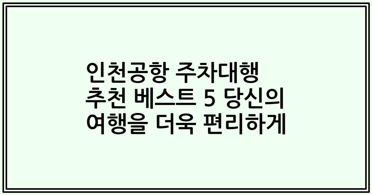 인천공항 주차대행 추천 베스트 5 당신의 여행을 더욱 편리하게