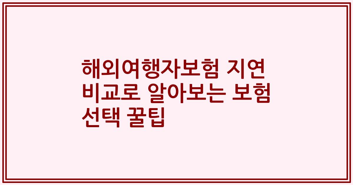 해외여행자보험 지연 비교로 알아보는 보험 선택 꿀팁