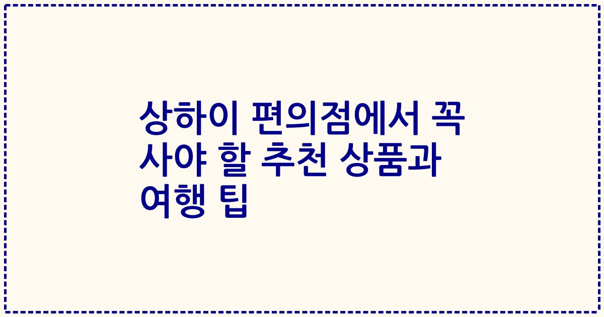 상하이 편의점에서 꼭 사야 할 추천 상품과 여행 팁