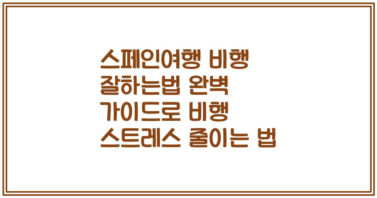 스페인여행 비행 잘하는법 완벽 가이드로 비행 스트레스 줄이는 법