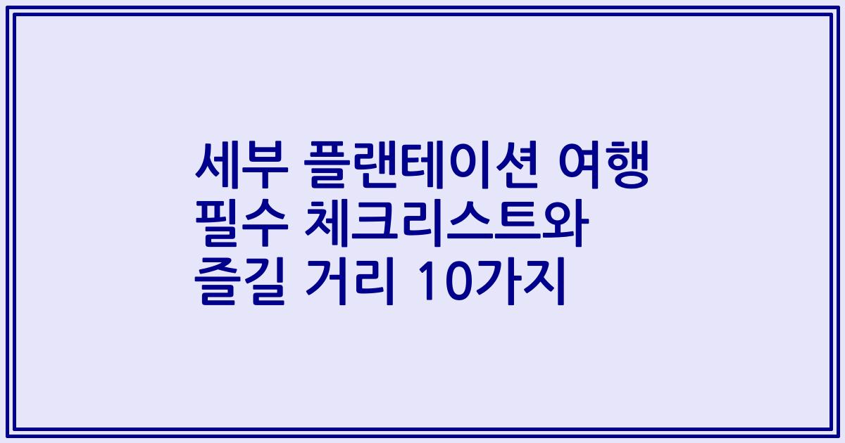 세부 플랜테이션 여행 필수 체크리스트와 즐길 거리 10가지