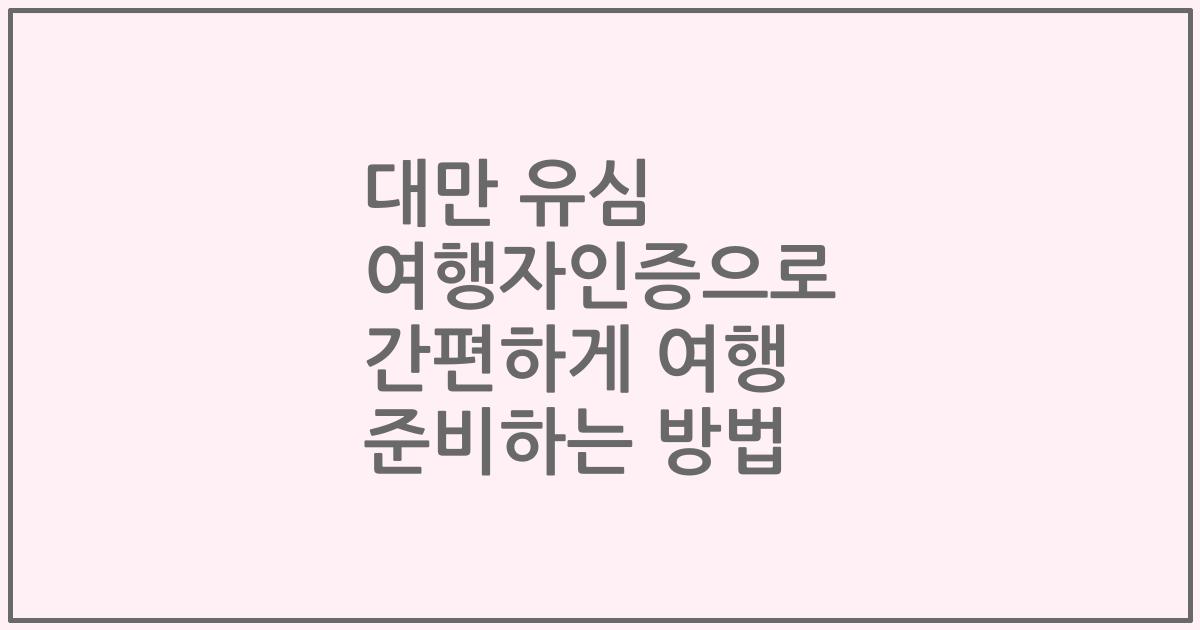 대만 유심 여행자인증으로 간편하게 여행 준비하는 방법