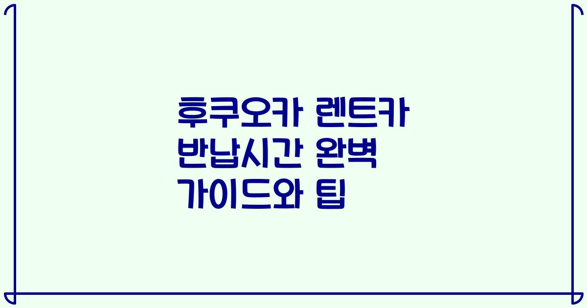 후쿠오카 렌트카 반납시간 완벽 가이드와 팁