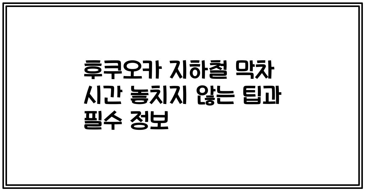 후쿠오카 지하철 막차 시간 놓치지 않는 팁과 필수 정보
