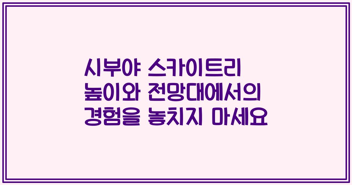 시부야 스카이트리 높이와 전망대에서의 경험을 놓치지 마세요