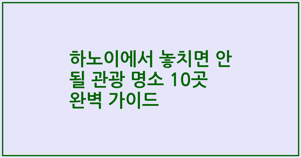 하노이에서 놓치면 안 될 관광 명소 10곳 완벽 가이드
