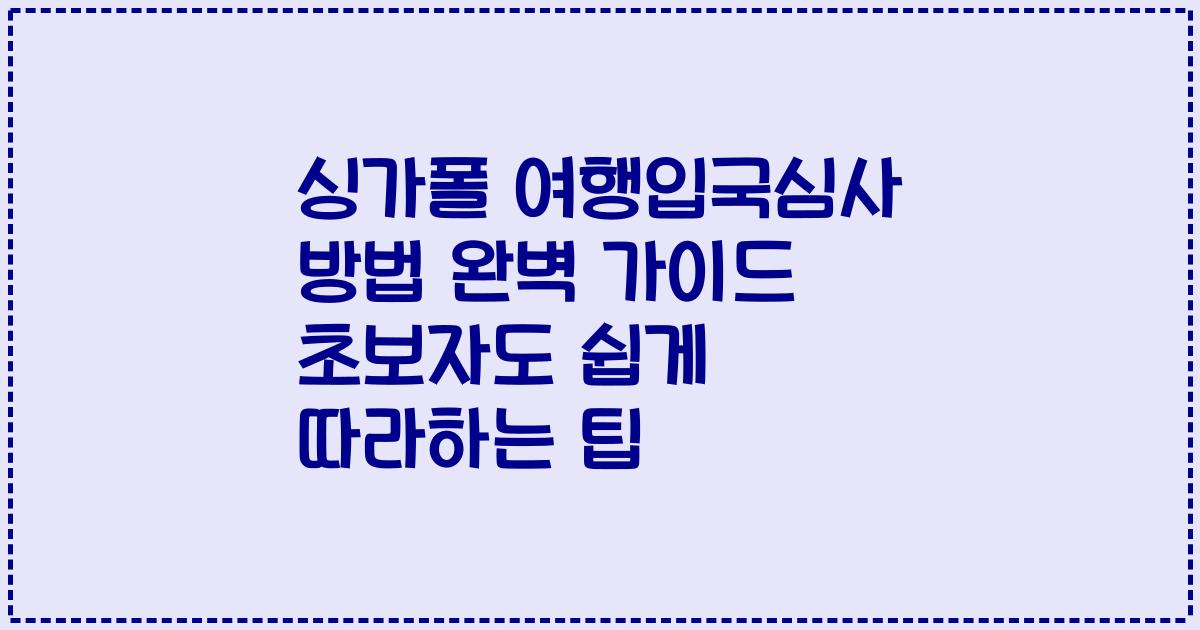 싱가폴 여행입국심사 방법 완벽 가이드 초보자도 쉽게 따라하는 팁