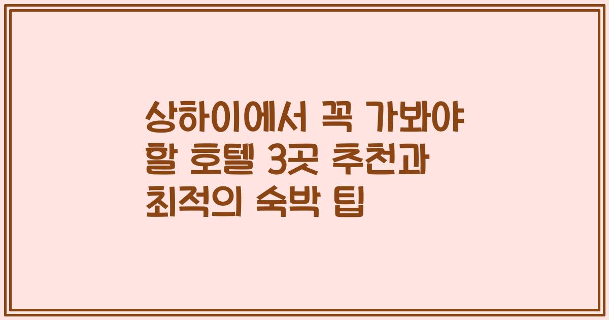 상하이에서 꼭 가봐야 할 호텔 3곳 추천과 최적의 숙박 팁