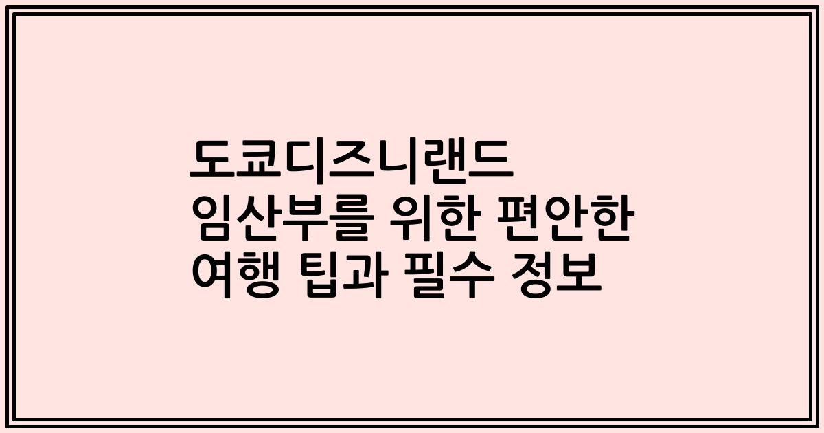 도쿄디즈니랜드 임산부를 위한 편안한 여행 팁과 필수 정보