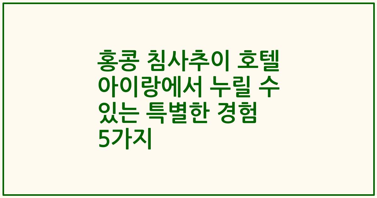 홍콩 침사추이 호텔 아이랑에서 누릴 수 있는 특별한 경험 5가지