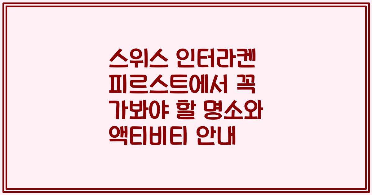 스위스 인터라켄 피르스트에서 꼭 가봐야 할 명소와 액티비티 안내