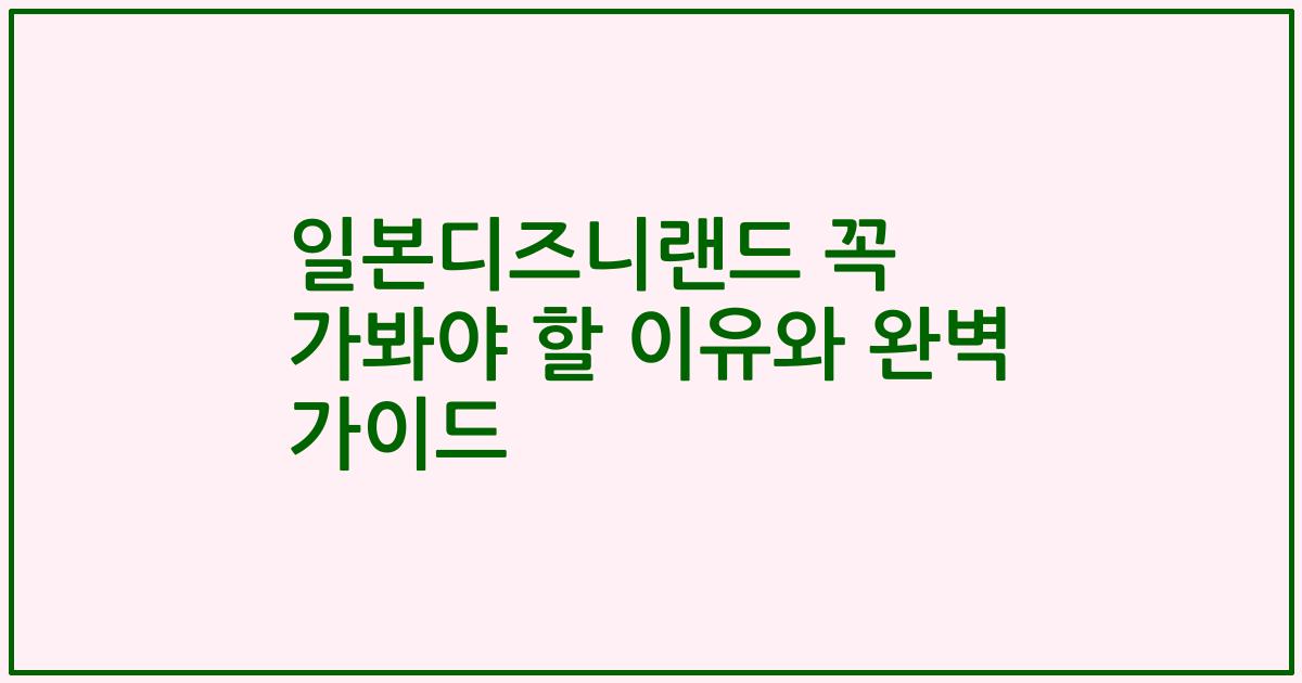 일본디즈니랜드 꼭 가봐야 할 이유와 완벽 가이드