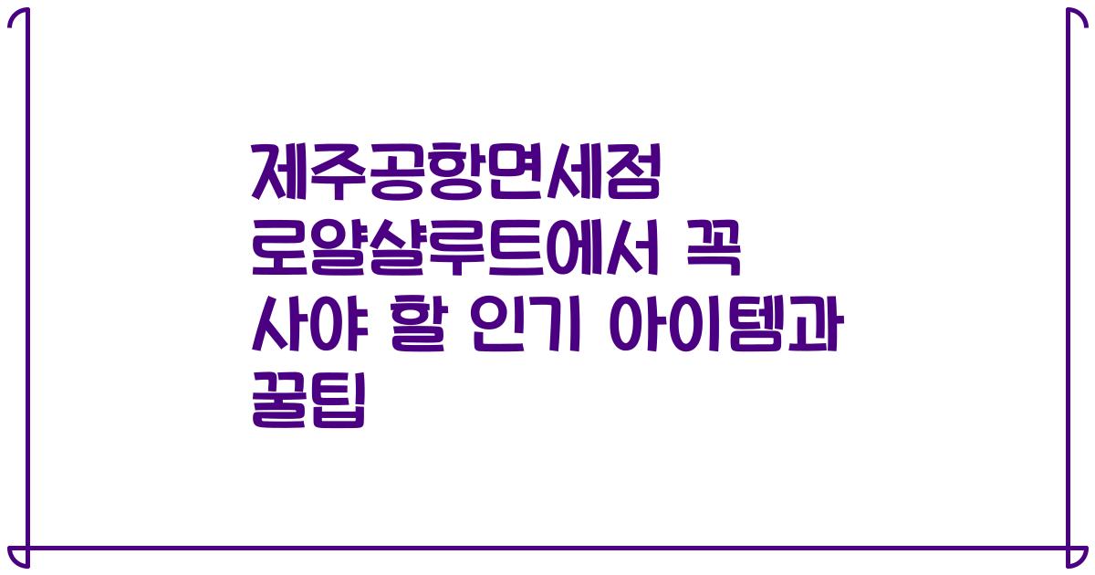 제주공항면세점 로얄샬루트에서 꼭 사야 할 인기 아이템과 꿀팁