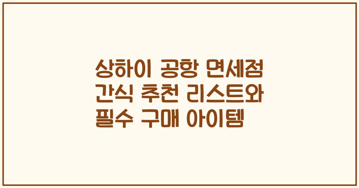 상하이 공항 면세점 간식 추천 리스트와 필수 구매 아이템