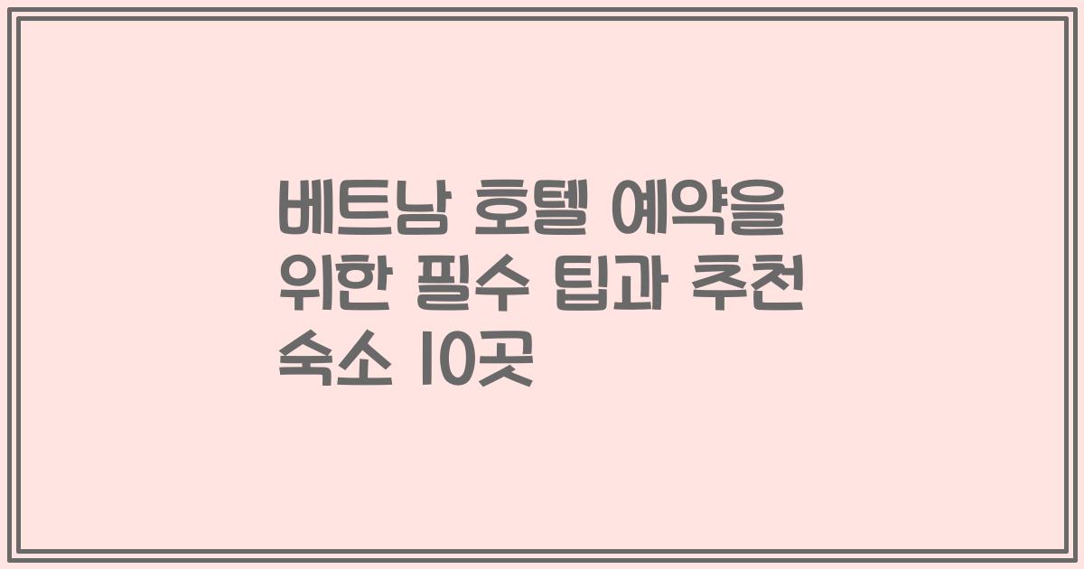 베트남 호텔 예약을 위한 필수 팁과 추천 숙소 10곳