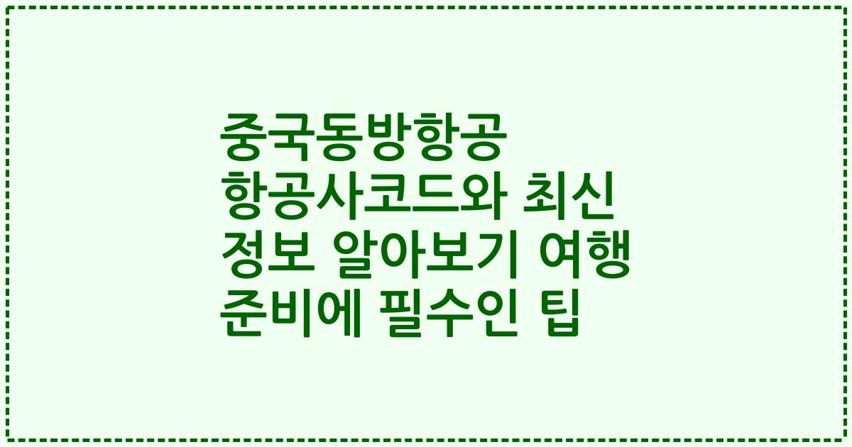 중국동방항공 항공사코드와 최신 정보 알아보기 여행 준비에 필수인 팁