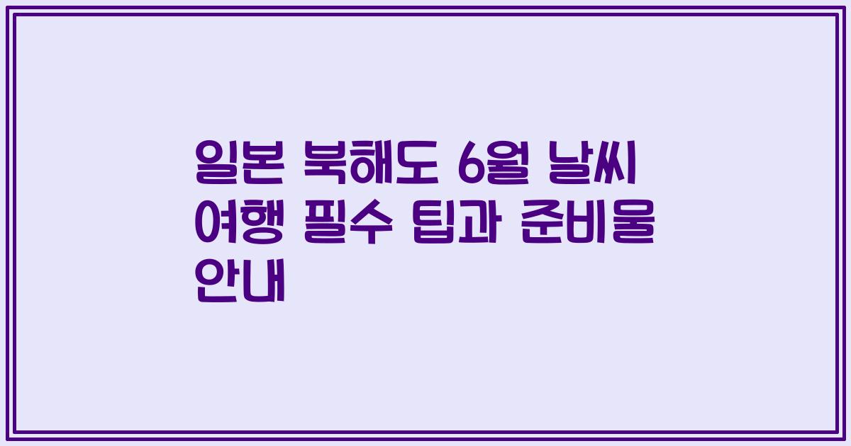 일본 북해도 6월 날씨 여행 필수 팁과 준비물 안내