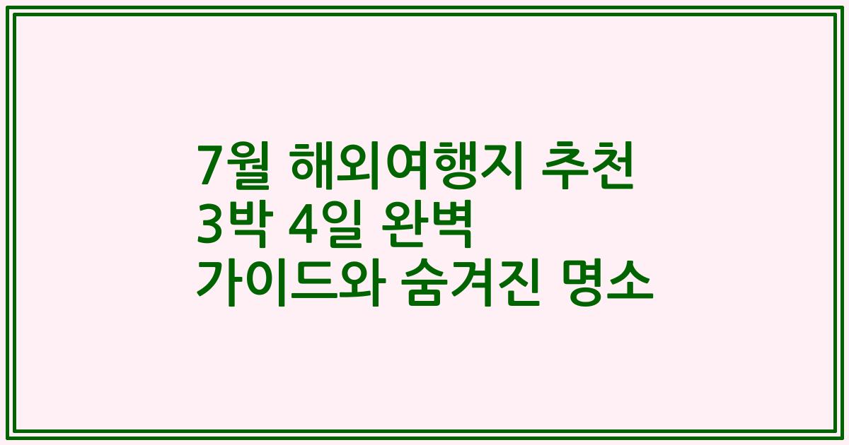 7월 해외여행지 추천 3박 4일 완벽 가이드와 숨겨진 명소