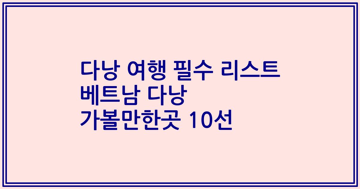 다낭 여행 필수 리스트 베트남 다낭 가볼만한곳 10선