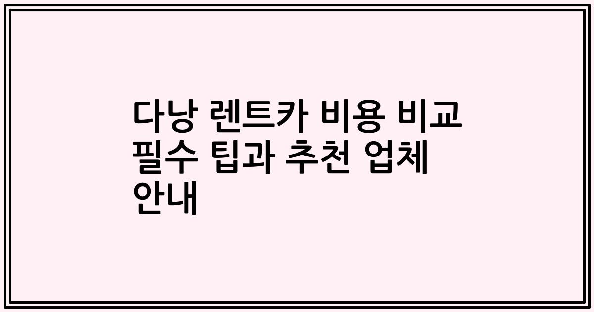 다낭 렌트카 비용 비교 필수 팁과 추천 업체 안내