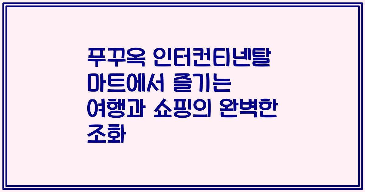 푸꾸옥 인터컨티넨탈 마트에서 즐기는 여행과 쇼핑의 완벽한 조화
