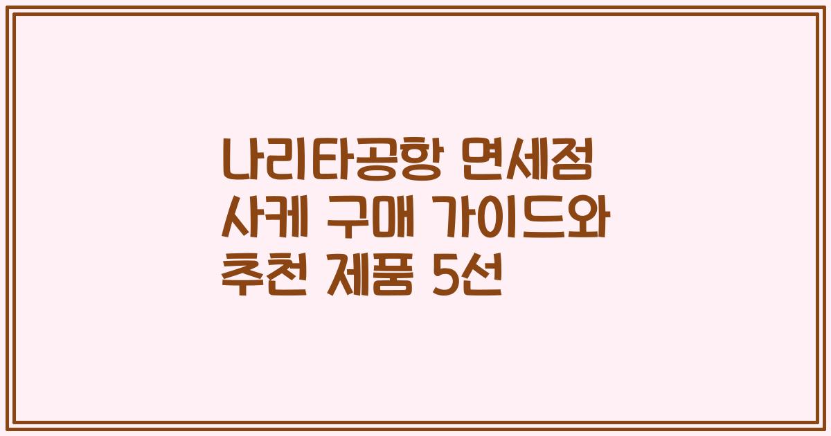나리타공항 면세점 사케 구매 가이드와 추천 제품 5선