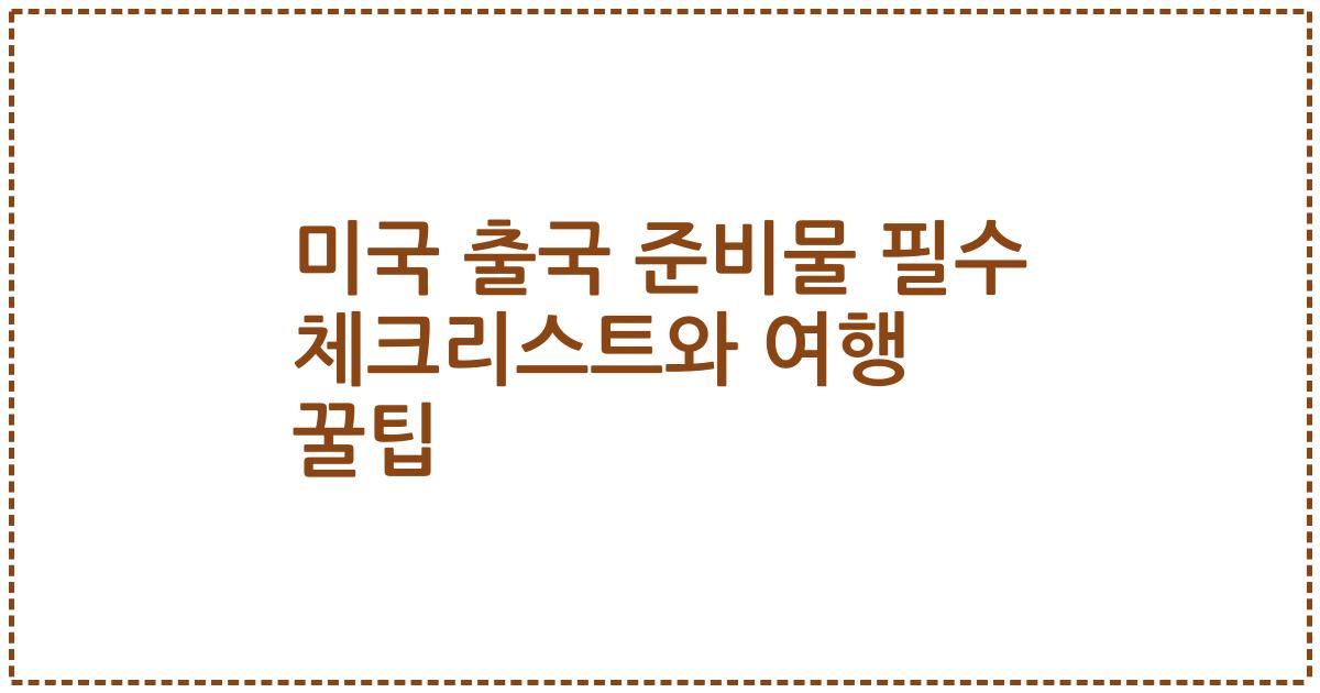 미국 출국 준비물 필수 체크리스트와 여행 꿀팁