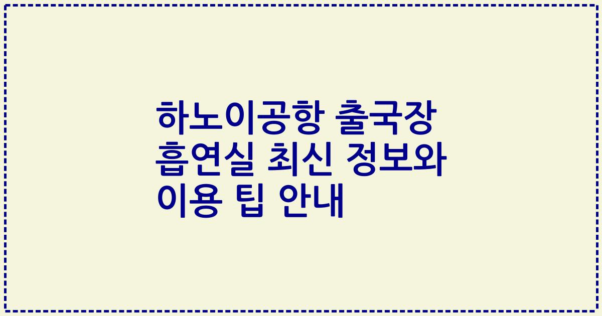 하노이공항 출국장 흡연실 최신 정보와 이용 팁 안내