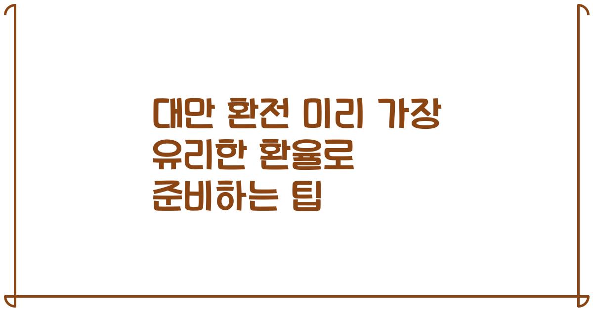대만 환전 미리 가장 유리한 환율로 준비하는 팁