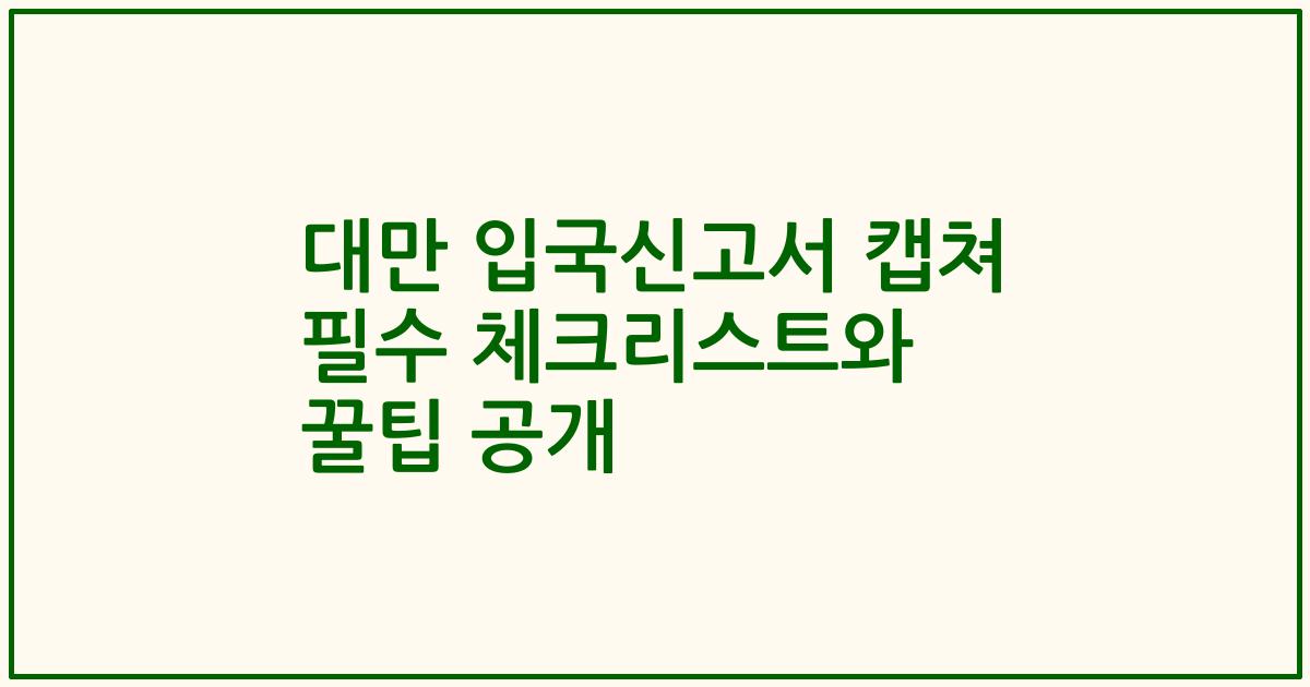 대만 입국신고서 캡쳐 필수 체크리스트와 꿀팁 공개