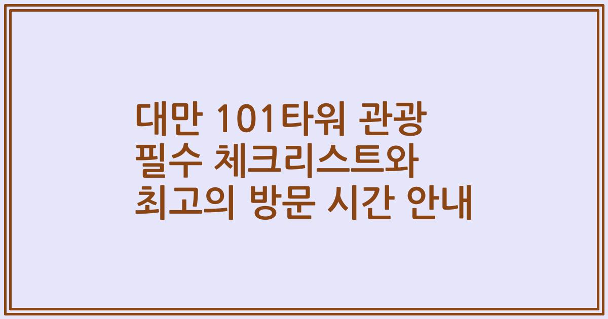 대만 101타워 관광 필수 체크리스트와 최고의 방문 시간 안내