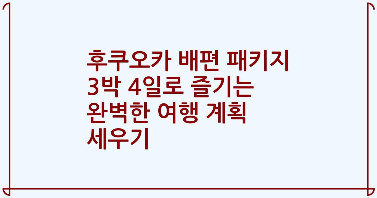 후쿠오카 배편 패키지 3박 4일로 즐기는 완벽한 여행 계획 세우기