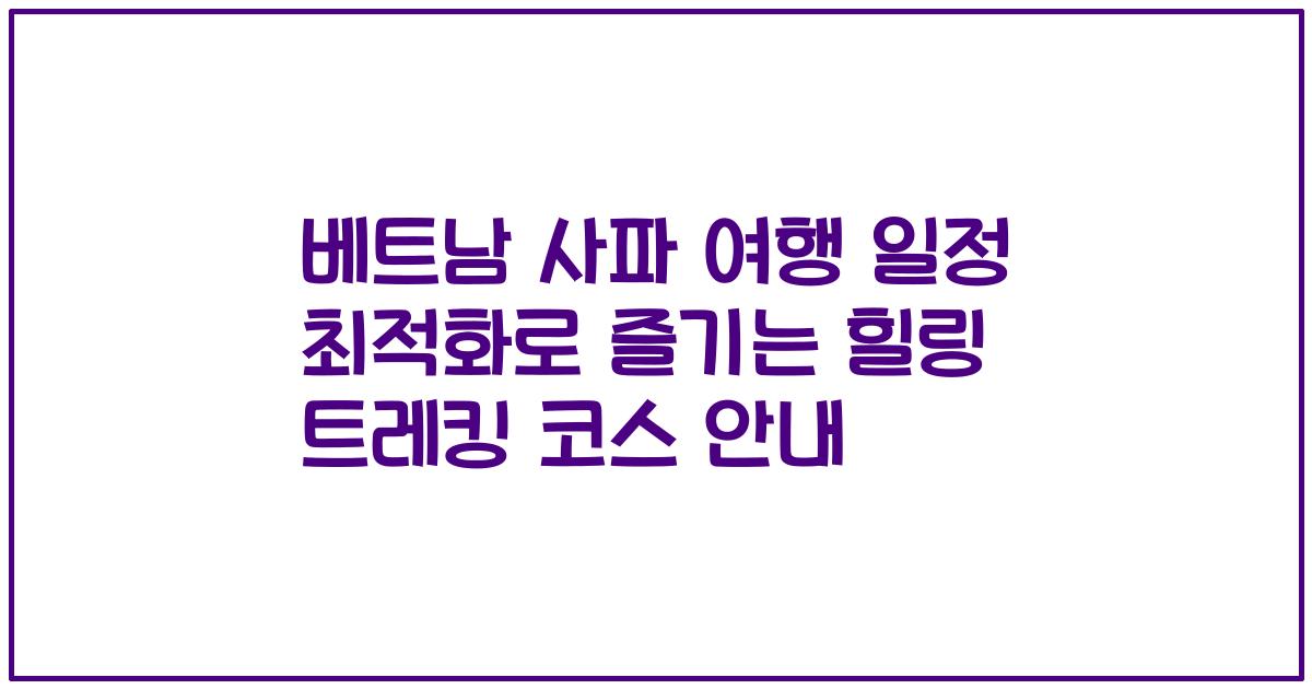 베트남 사파 여행 일정 최적화로 즐기는 힐링 트레킹 코스 안내