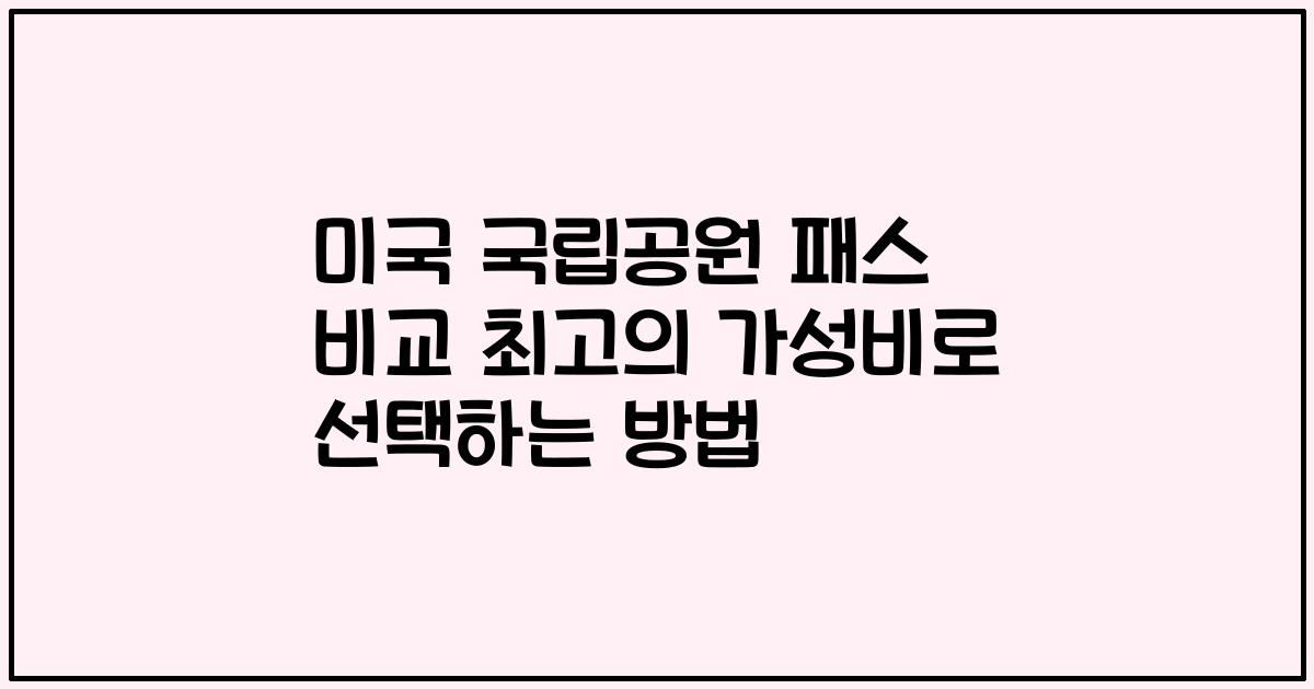 미국 국립공원 패스 비교 최고의 가성비로 선택하는 방법